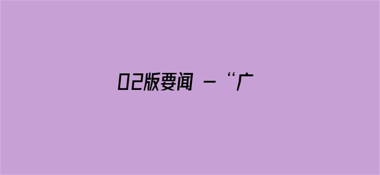 02版要闻 - “广场建起来，锻炼唠嗑有了好去处”（帮扶县驻村手记）